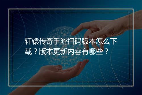 轩辕传奇手游扫码版本怎么下载？版本更新内容有哪些？