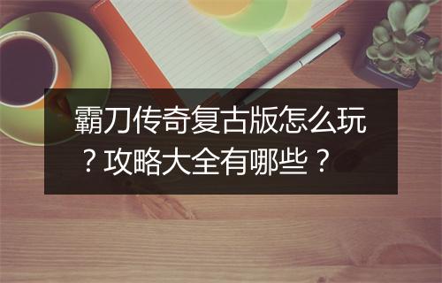 霸刀传奇复古版怎么玩？攻略大全有哪些？