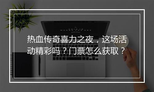热血传奇喜力之夜，这场活动精彩吗？门票怎么获取？