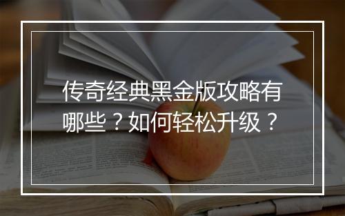 传奇经典黑金版攻略有哪些？如何轻松升级？
