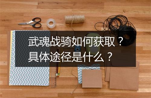 武魂战骑如何获取？具体途径是什么？