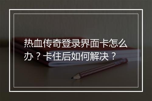 热血传奇登录界面卡怎么办？卡住后如何解决？