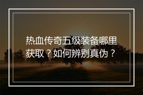 热血传奇五级装备哪里获取？如何辨别真伪？