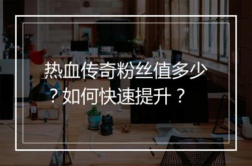 热血传奇粉丝值多少？如何快速提升？