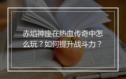 赤焰神座在热血传奇中怎么玩？如何提升战斗力？