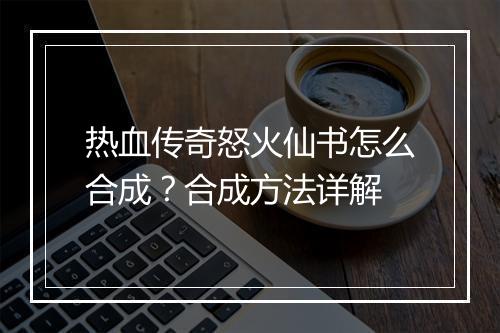 热血传奇怒火仙书怎么合成？合成方法详解