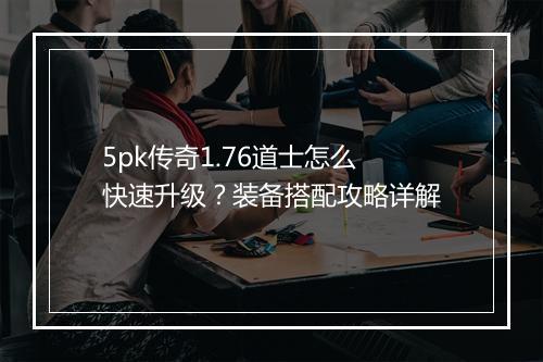 5pk传奇1.76道士怎么快速升级？装备搭配攻略详解