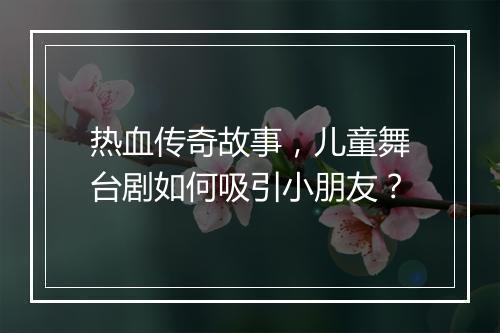 热血传奇故事，儿童舞台剧如何吸引小朋友？