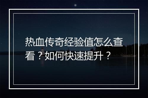 热血传奇经验值怎么查看？如何快速提升？