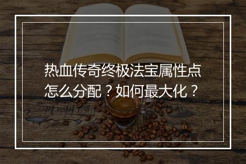 热血传奇终极法宝属性点怎么分配？如何最大化？