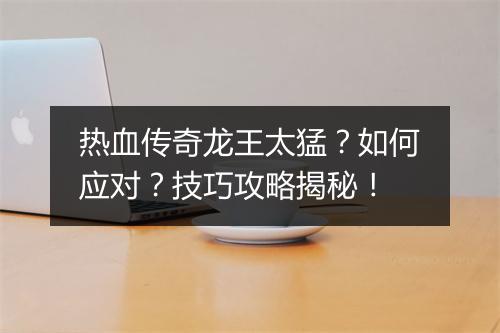 热血传奇龙王太猛？如何应对？技巧攻略揭秘！