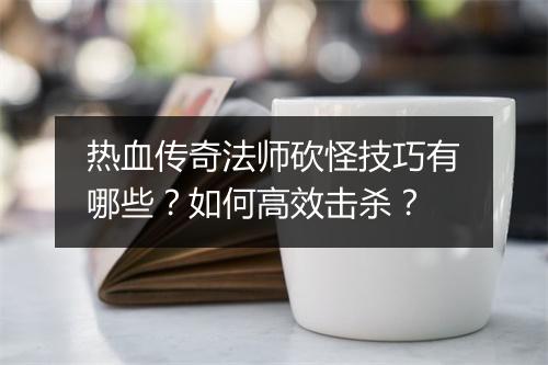 热血传奇法师砍怪技巧有哪些？如何高效击杀？