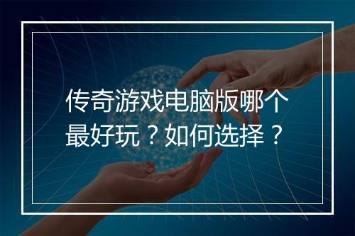 传奇游戏电脑版哪个最好玩？如何选择？