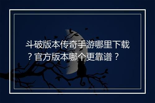 斗破版本传奇手游哪里下载？官方版本哪个更靠谱？