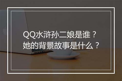 QQ水浒孙二娘是谁？她的背景故事是什么？