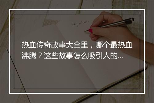 热血传奇故事大全里，哪个最热血沸腾？这些故事怎么吸引人的？
