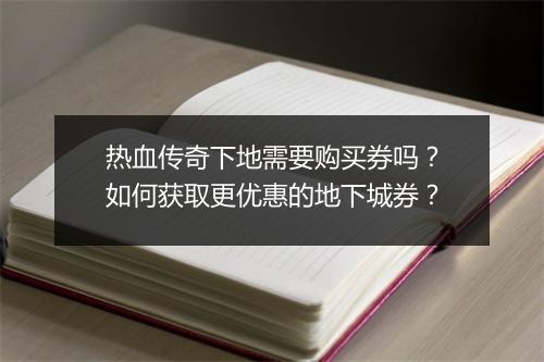 热血传奇下地需要购买券吗？如何获取更优惠的地下城券？