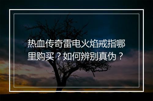 热血传奇雷电火焰戒指哪里购买？如何辨别真伪？