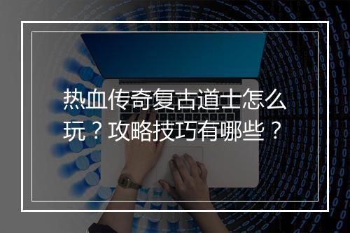 热血传奇复古道士怎么玩？攻略技巧有哪些？