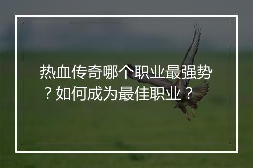 热血传奇哪个职业最强势？如何成为最佳职业？