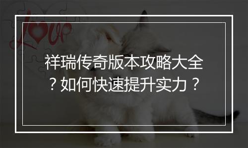 祥瑞传奇版本攻略大全？如何快速提升实力？