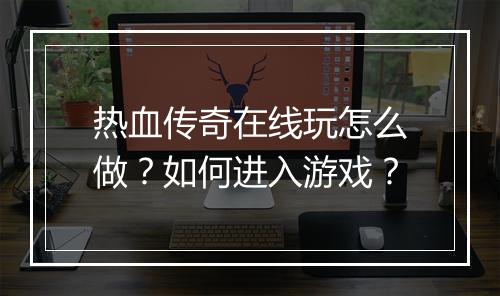 热血传奇在线玩怎么做？如何进入游戏？