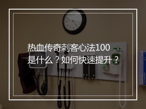 热血传奇刺客心法100是什么？如何快速提升？