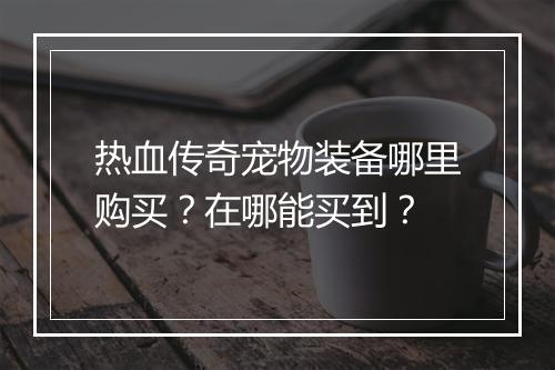 热血传奇宠物装备哪里购买？在哪能买到？