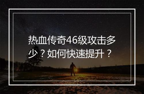 热血传奇46级攻击多少？如何快速提升？