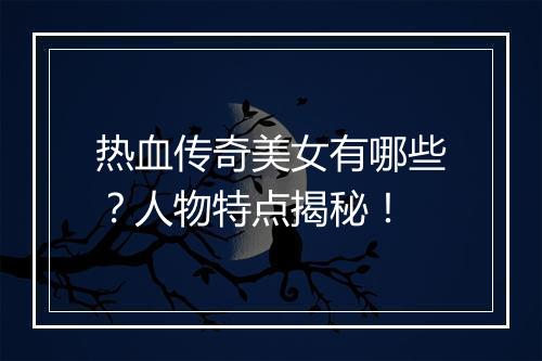 热血传奇美女有哪些？人物特点揭秘！