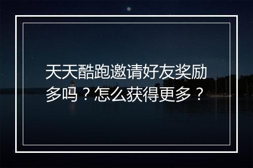 天天酷跑邀请好友奖励多吗？怎么获得更多？