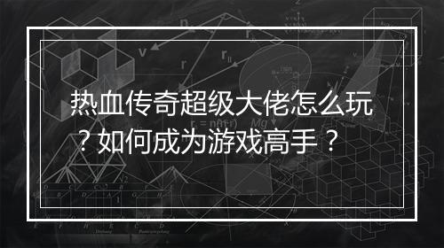 热血传奇超级大佬怎么玩？如何成为游戏高手？