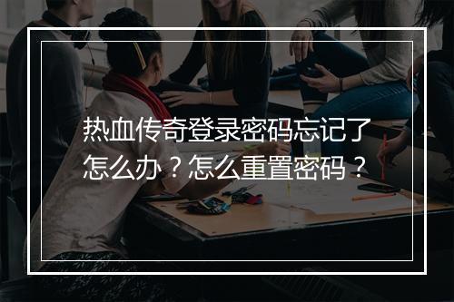 热血传奇登录密码忘记了怎么办？怎么重置密码？