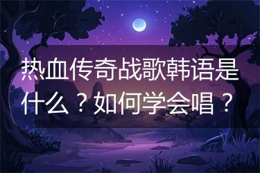 热血传奇战歌韩语是什么？如何学会唱？
