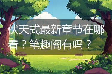 伏天式最新章节在哪看？笔趣阁有吗？