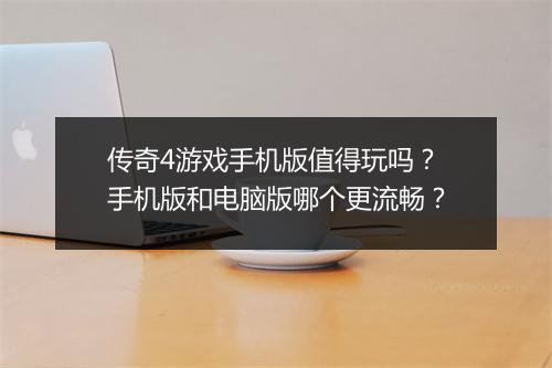 传奇4游戏手机版值得玩吗？手机版和电脑版哪个更流畅？