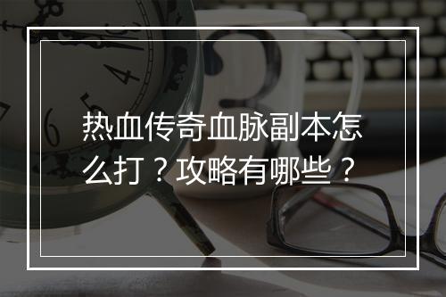 热血传奇血脉副本怎么打？攻略有哪些？