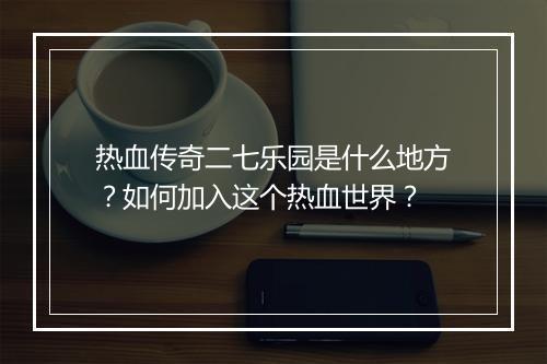 热血传奇二七乐园是什么地方？如何加入这个热血世界？