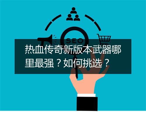 热血传奇新版本武器哪里最强？如何挑选？