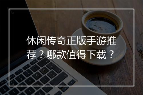 休闲传奇正版手游推荐？哪款值得下载？