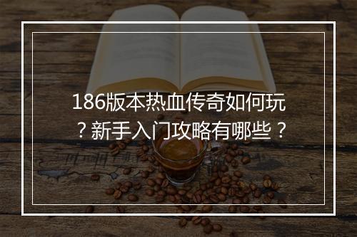 186版本热血传奇如何玩？新手入门攻略有哪些？