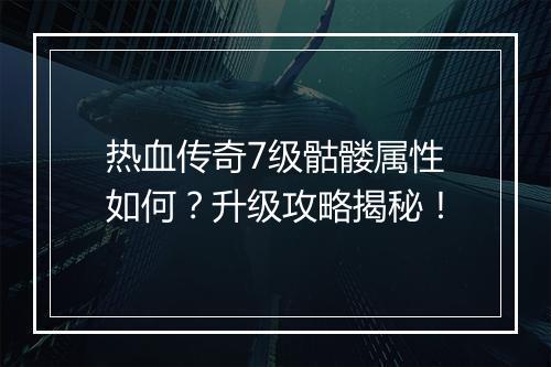热血传奇7级骷髅属性如何？升级攻略揭秘！