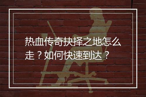 热血传奇抉择之地怎么走？如何快速到达？