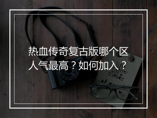热血传奇复古版哪个区人气最高？如何加入？