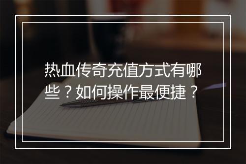 热血传奇充值方式有哪些？如何操作最便捷？