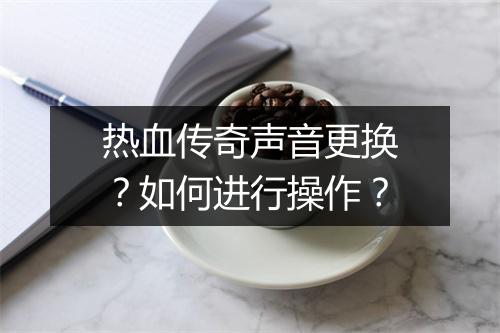 热血传奇声音更换？如何进行操作？