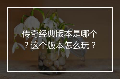 传奇经典版本是哪个？这个版本怎么玩？