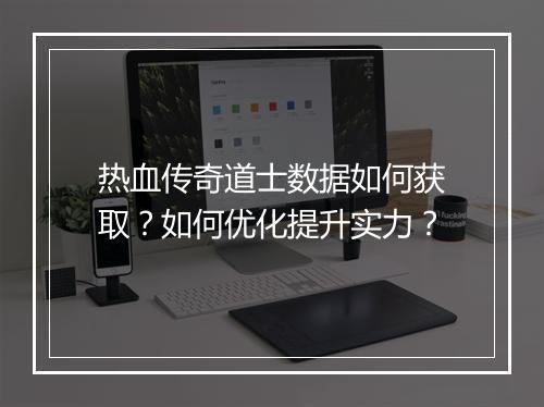 热血传奇道士数据如何获取？如何优化提升实力？
