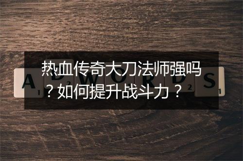 热血传奇大刀法师强吗？如何提升战斗力？