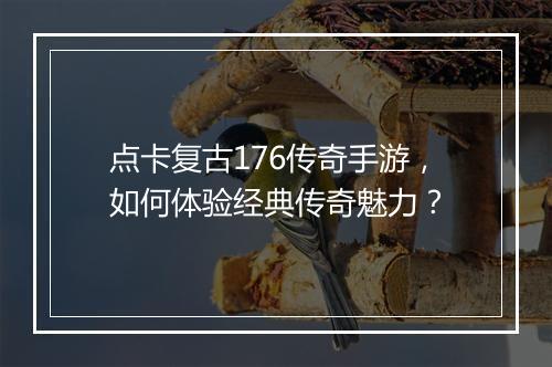 点卡复古176传奇手游，如何体验经典传奇魅力？